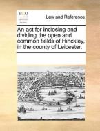 An Act For Inclosing And Dividing The Open And Common Fields Of Hinckley, In The County Of Leicester. di See Notes Multiple Contributors edito da Gale Ecco, Print Editions