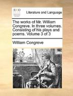 The Works Of Mr. William Congreve. In Three Volumes. Consisting Of His Plays And Poems. Volume 3 Of 3 di William Congreve edito da Gale Ecco, Print Editions