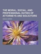 The Moral, Social, And Professional Duties Of Attorneys And Solicitors di Samuel Warren edito da Theclassics.us