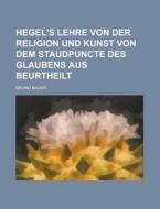 Hegel\'s Lehre Von Der Religion Und Kunst Von Dem Staudpuncte Des Glaubens Aus Beurtheilt di U S Government, Bruno Bauer edito da Rarebooksclub.com