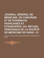 Journal General De Medecine, De Chirurgie Et De Pharmacie Francaises Et Etrangeres, Ou, Recueil Periodique De La Societe De Medecine De Paris (23) di Soci T. De Sant De Paris edito da General Books Llc