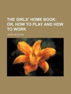 The Girls' Home Book; Or, How to Play and How to Work di Laura Valentine edito da Rarebooksclub.com