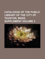 Catalogue of the Public Library of the City of Taunton, Mass. Supplement Volume 3 di Books Group edito da Rarebooksclub.com