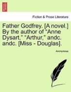 Father Godfrey. [A novel.] By the author of "Anne Dysart," "Arthur," andc. andc. [Miss - Douglas]. VOL. I di Anonymous edito da British Library, Historical Print Editions