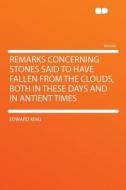 Remarks Concerning Stones Said to Have Fallen From the Clouds, Both in These Days and in Antient Times di Edward King edito da HardPress Publishing