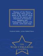 History Of The Thirty Years' War; Those Parts Of Books Ii, Iii, And Iv Which Treat Of The Careers And Characters Of Gustavus Adolphus And Wallenstenn. di Friedrich Schiller, Arthur Hubbell Palmer edito da War College Series