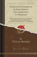 Conjugium Conjurgium, Or Some Serious Considerations On Marriage di William Seymar edito da Forgotten Books