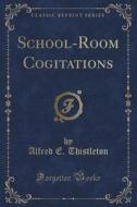 School-room Cogitations (classic Reprint) di Alfred E Thistleton edito da Forgotten Books