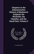 Chapters In The Administrative History Of Mediaeval England; The Wardrobe, The Chamber, And The Small Seal, Volume 5 di T F 1855-1929 Tout edito da Palala Press
