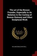The Art of the Bronze Founder, Especially in Its Relation to the Casting of Bronze Statuary and Other Sculptural Work di William Donald Mitchell edito da CHIZINE PUBN
