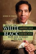 What Do White Americans Want to Know about Black Americans But Are Afraid to Ask di John H. Davis edito da Xlibris