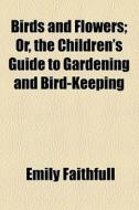Birds And Flowers; Or, The Children's Guide To Gardening And Bird-keeping di Emily Faithfull edito da General Books Llc