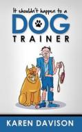 It Shouldn't Happen to a Dog Trainer: Volume 1 di Karen Davison edito da Createspace
