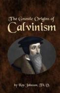 The Gnostic Origins of Calvinism di Ken Johnson edito da Createspace