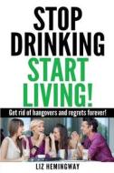 Stop Drinking Start Living!: Get Rid of Hangovers and Regrets Forever di Liz Hemingway edito da Createspace