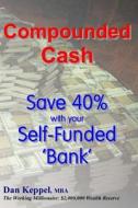 Compounded Cash: Save 40% with Your Self-Funded Bank di Dan Keppel Mba edito da Createspace