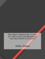 The Great Presenter: A Step-By-Step Guide for Preparing and Delivering Successfu di Aidan E. Adams edito da Createspace