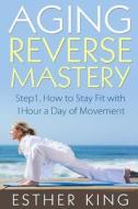 Aging Reverse Mastery 1: Step1. How to Stay Fit with 1hour a Day of Movement di Esther King edito da Createspace