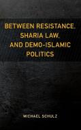 Between Resistance, Sharia Law, And Demo-islamic Politics di Michael Schulz edito da Rowman & Littlefield
