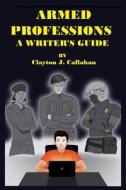 Armed Professions: A Writer's Guide di Clayton J. Callahan edito da Createspace Independent Publishing Platform