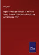 Report of the Superintendent of the Coast Survey, Showing the Progress of the Survey during the Year 1857 di Anonymous edito da Salzwasser-Verlag