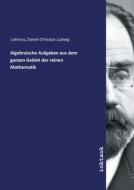Algebraische Aufgaben aus dem ganzen Gebiet der reinen Mathematik di Daniel Christian Ludwig Lehmus edito da Inktank publishing