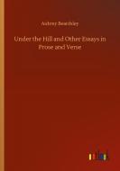 Under the Hill and Other Essays in Prose and Verse di Aubrey Beardsley edito da Outlook Verlag