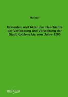 Urkunden und Akten zur Geschichte der Verfassung und Verwaltung der Stadt Koblenz bis zum Jahre 1500 di Max Bär edito da UNIKUM