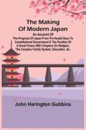 The Making of Modern Japan; An Account of the Progress of Japan from Pre-feudal Days to Constitutional Government & the Position of a Great Power, Wit di John Harington Gubbins edito da Alpha Editions