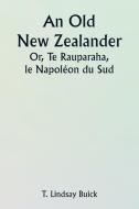 An Old New Zealander  Or, Te Rauparaha, the Napoleon of the South. di T. Lindsay Buick edito da Writat
