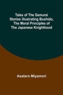 Tales of the Samurai Stories Illustrating Bushido, the Moral Principles of the Japanese Knighthood di Asataro Miyamori edito da Alpha Editions