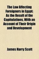 The Law Affecting Foreigners In Egypt; As The Result Of The Capitulations, With An Account Of Their Origin And Development di James Harry Scott edito da General Books Llc