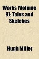 Works (volume 9); Tales And Sketches di Hugh Miller edito da General Books Llc