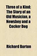 Three Of A Kind; The Story Of An Old Musician, A Newsboy And A Cocker Dog di Richard Burton edito da General Books Llc