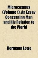 Microcosmus (volume 1); An Essay Concerning Man And His Relation To The World di Hermann Lotze edito da General Books Llc