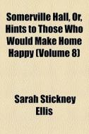 Somerville Hall; Or, Hints To Those Who Would Make Home Happy di Sarah Stickney Ellis edito da General Books Llc