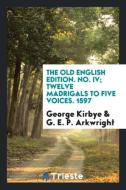 The Old English Edition. No. IV; Twelve Madrigals to Five Voices. 1597 di George Kirbye, G. E. P. Arkwright edito da LIGHTNING SOURCE INC