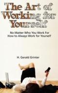 The Art of Working for Yourself: No Matter Who You Work for How to Always Work for Yourself di H. Gerald Grinter edito da H. Gerald Grinter