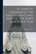 A Complete Calendar of the English Saints and Martyrs for Every Day of the Year di William Fleming edito da LIGHTNING SOURCE INC