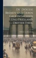 Die Diöcese Bremen und deren Gaue in Sachsen und Friesland. Dritter Theil. di Wilhelm Von Hodenberg edito da LEGARE STREET PR