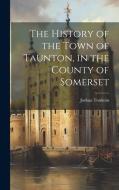 The History of the Town of Taunton, in the County of Somerset di Joshua Toulmin edito da LEGARE STREET PR