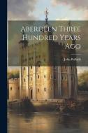 Aberdeen Three Hundred Years Ago di John Bulloch edito da LEGARE STREET PR