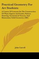 Practical Geometry for Art Students: A Course of Lessons on the Construction of Plane Figures and Scales, Pattern Drawing, Geometrical Tracery, and El di John Carroll edito da Kessinger Publishing
