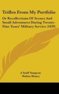Trifles from My Portfolio: Or Recollections of Scenes and Small Adventures During Twenty-Nine Years' Military Service (1839) di Staff Surgeon A. Staff Surgeon, Walter Henry, A. Staff Surgeon edito da Kessinger Publishing