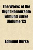 The Works Of The Right Honourable Edmund Burke (volume 12) di Edmund Burke edito da General Books Llc
