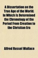 A Dissertation On The True Age Of The Wo di Alfred Russell Wallace edito da General Books