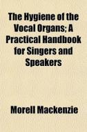 The Hygiene Of The Vocal Organs; A Pract di Morell Mackenzie edito da General Books