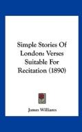 Simple Stories of London: Verses Suitable for Recitation (1890) di James Williams edito da Kessinger Publishing