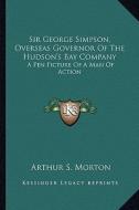 Sir George Simpson, Overseas Governor of the Hudson's Bay Company: A Pen Picture of a Man of Action di Arthur S. Morton edito da Kessinger Publishing