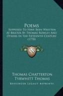 Poems: Supposed to Have Been Written at Bristol by Thomas Rowley and Others in the Fifteenth Century (1778) di Thomas Chatterton, Tyrwhitt Thomas edito da Kessinger Publishing